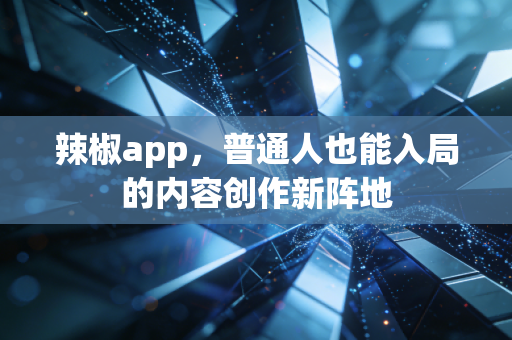 辣椒app,普通人也能入局的内容创作新阵地