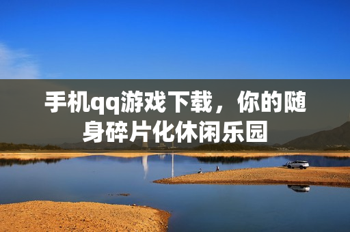 手机qq游戏下载，你的随身碎片化休闲乐园
