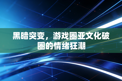 黑暗突变，游戏圈亚文化破圈的情绪狂潮