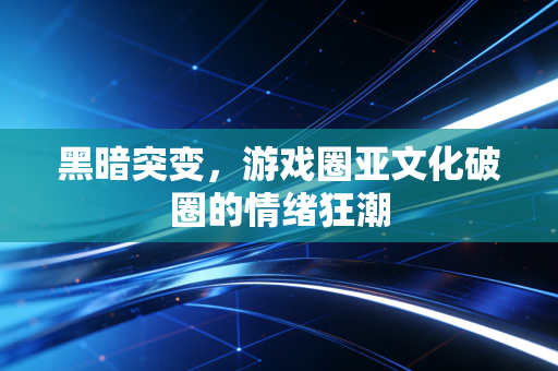 黑暗突变，游戏圈亚文化破圈的情绪狂潮