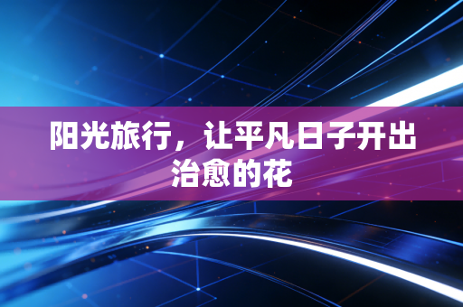 阳光旅行，让平凡日子开出治愈的花