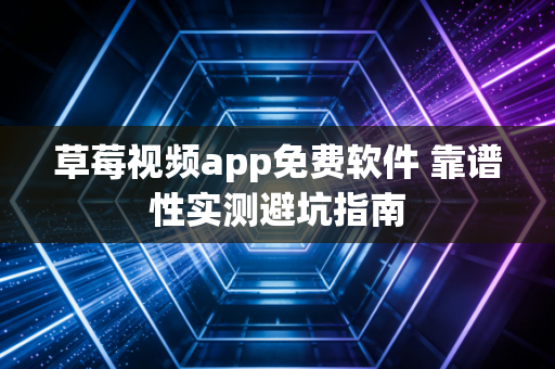 草莓视频app免费软件 靠谱性实测避坑指南