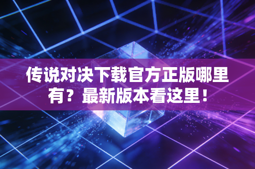 传说对决下载官方正版哪里有？最新版本看这里！