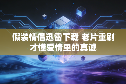 假装情侣迅雷下载 老片重刷才懂爱情里的真诚