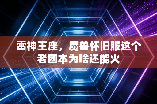 雷神王座，魔兽怀旧服这个老团本为啥还能火