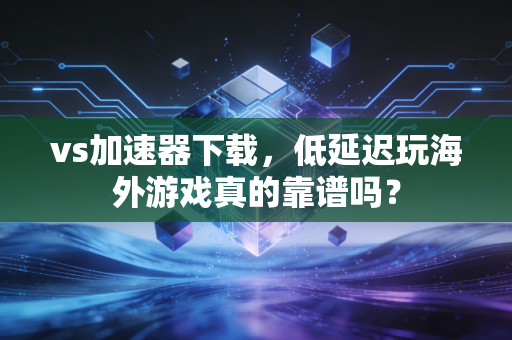 vs加速器下载，低延迟玩海外游戏真的靠谱吗？