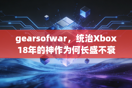 gearsofwar，统治Xbox18年的神作为何长盛不衰
