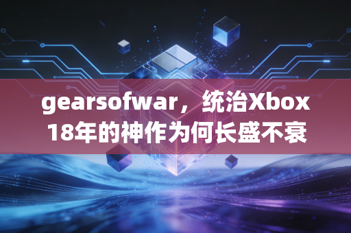 gearsofwar，统治Xbox18年的神作为何长盛不衰