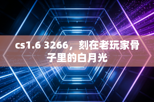 cs1.6 3266，刻在老玩家骨子里的白月光