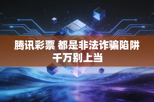 腾讯彩票 都是非法诈骗陷阱千万别上当