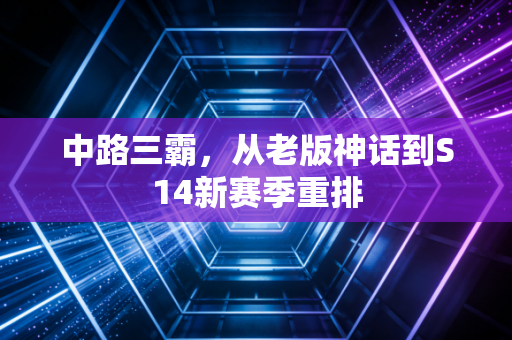 中路三霸，从老版神话到S14新赛季重排