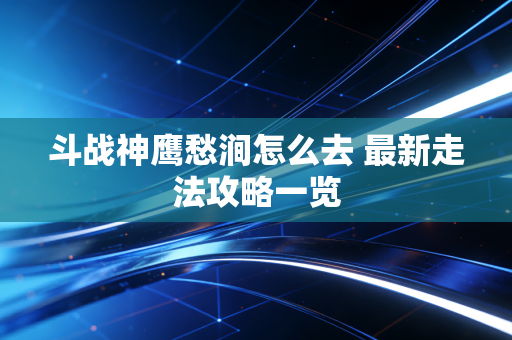 斗战神鹰愁涧怎么去 最新走法攻略一览