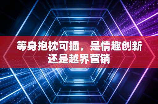 等身抱枕可插，是情趣创新还是越界营销