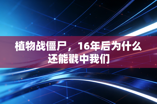 植物战僵尸，16年后为什么还能戳中我们