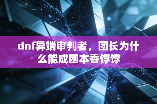 dnf异端审判者,团长为什么能成团本香饽饽