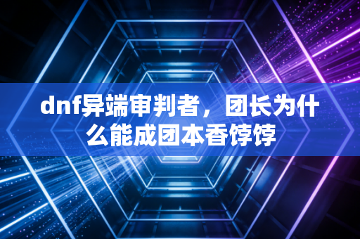 dnf异端审判者，团长为什么能成团本香饽饽
