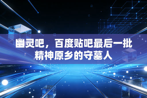 幽灵吧，百度贴吧最后一批精神原乡的守墓人