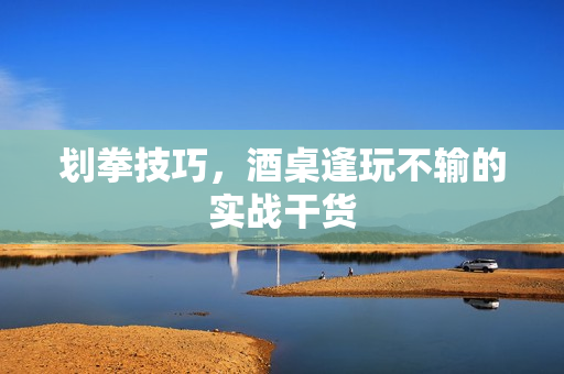 划拳技巧,酒桌逢玩不输的实战干货