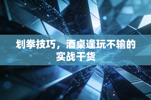 划拳技巧,酒桌逢玩不输的实战干货