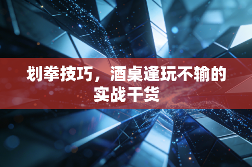 划拳技巧，酒桌逢玩不输的实战干货