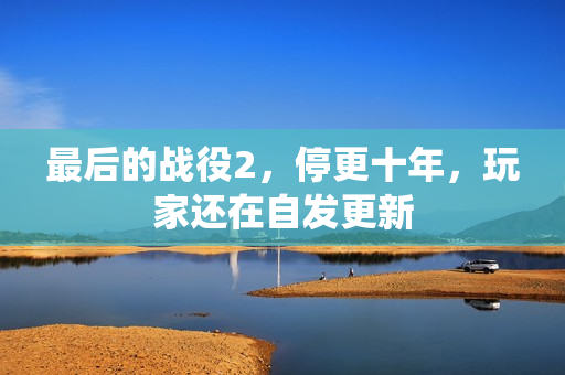 最后的战役2,停更十年,玩家还在自发更新