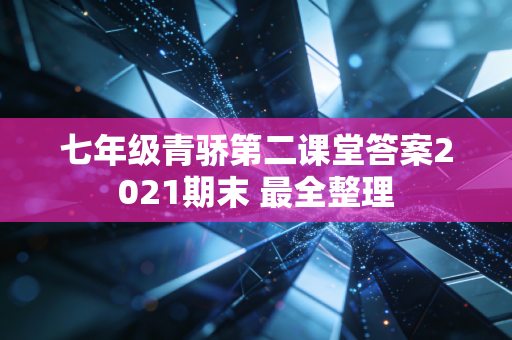 七年级青骄第二课堂答案2021期末 最全整理