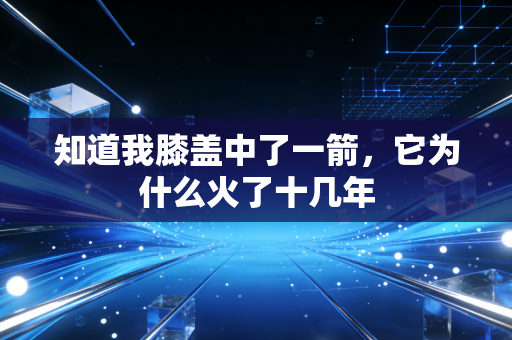 知道我膝盖中了一箭，它为什么火了十几年