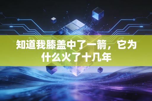 知道我膝盖中了一箭，它为什么火了十几年