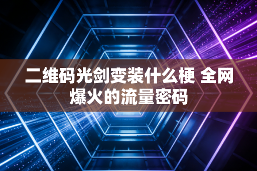 二维码光剑变装什么梗 全网爆火的流量密码
