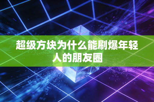 超级方块为什么能刷爆年轻人的朋友圈