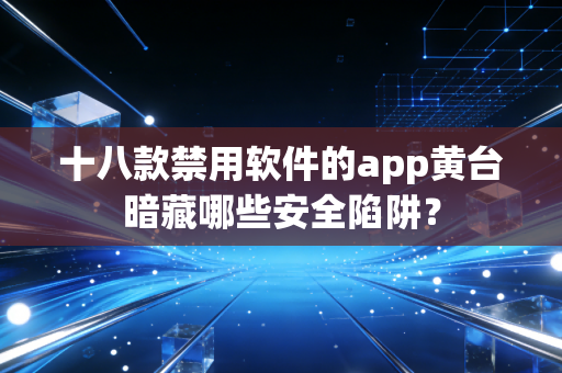 十八款禁用软件的app黄台暗藏哪些安全陷阱？