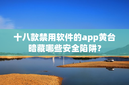 十八款禁用软件的app黄台暗藏哪些安全陷阱？