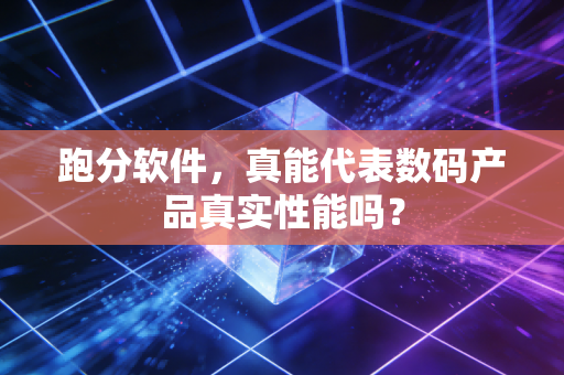 跑分软件,真能代表数码产品真实性能吗?
