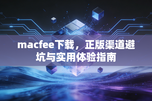 macfee下载，正版渠道避坑与实用体验指南