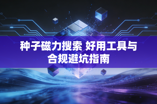 种子磁力搜索 好用工具与合规避坑指南