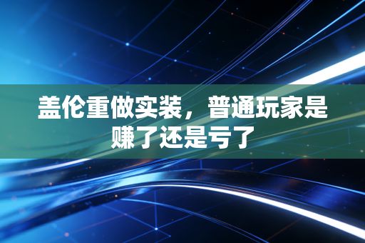 盖伦重做实装,普通玩家是赚了还是亏了
