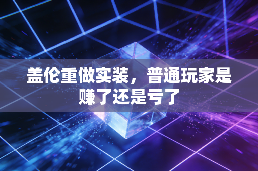 盖伦重做实装,普通玩家是赚了还是亏了
