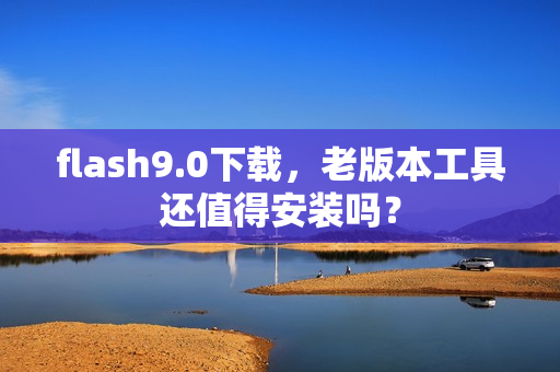 flash9.0下载，老版本工具还值得安装吗？
