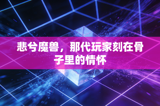 悲兮魔兽，那代玩家刻在骨子里的情怀