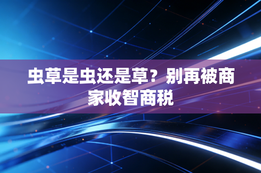 虫草是虫还是草？别再被商家收智商税
