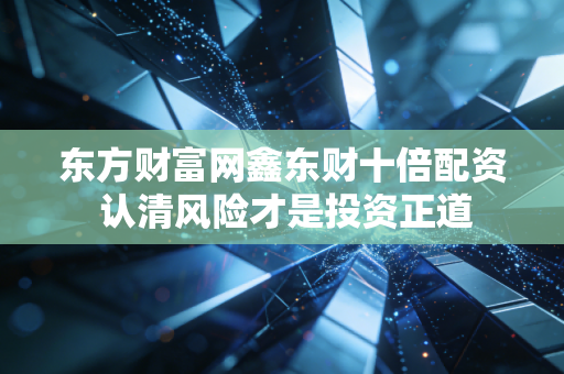 东方财富网鑫东财十倍配资 认清风险才是投资正道