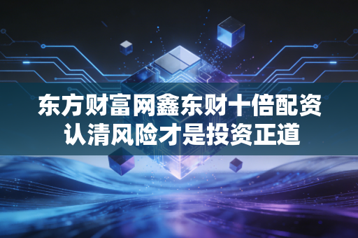 东方财富网鑫东财十倍配资 认清风险才是投资正道