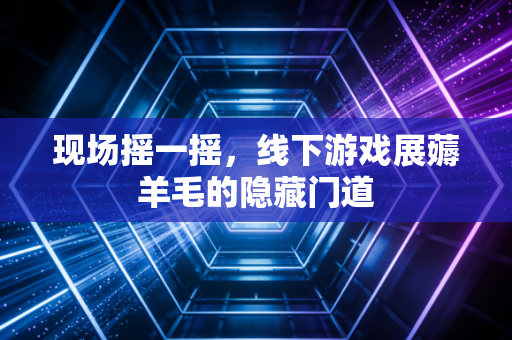 现场摇一摇，线下游戏展薅羊毛的隐藏门道