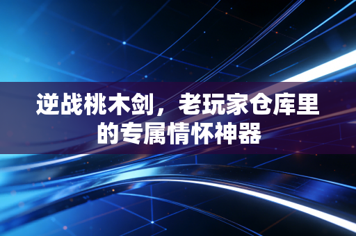 逆战桃木剑,老玩家仓库里的专属情怀神器