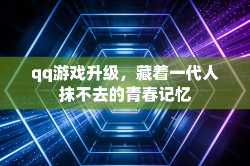 qq游戏升级,藏着一代人抹不去的青春记忆