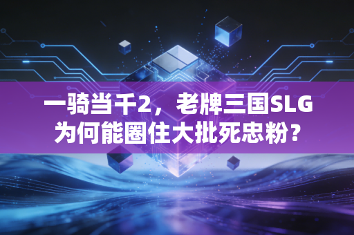 一骑当千2，老牌三国SLG为何能圈住大批死忠粉？