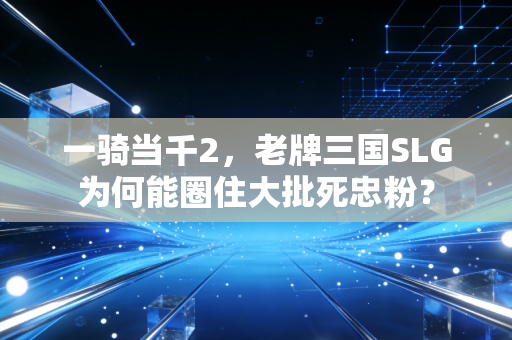 一骑当千2,老牌三国SLG为何能圈住大批死忠粉?