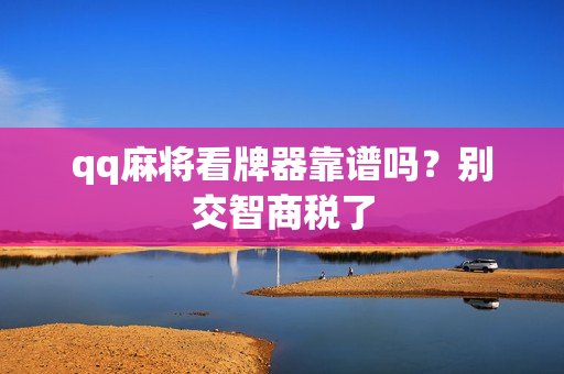 qq麻将看牌器靠谱吗？别交智商税了