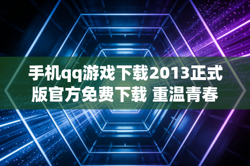 手机qq游戏下载2013正式版官方免费下载 重温青春回忆