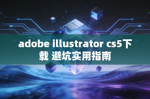 adobe illustrator cs5下载 避坑实用指南